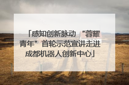 感知创新脉动 “蓉耀青年”首轮示范宣讲走进成都机器人创新中心