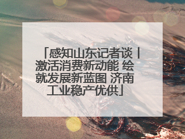 感知山东记者谈丨激活消费新动能 绘就发展新蓝图 济南工业稳产优供