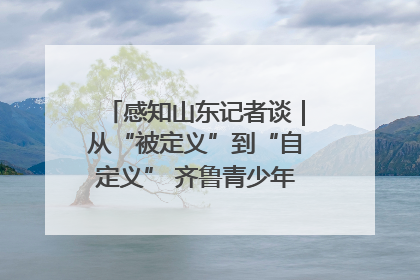 感知山东记者谈｜从“被定义”到“自定义” 齐鲁青少年书写时代新篇