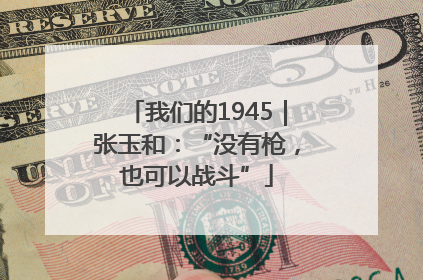 我们的1945｜张玉和：“没有枪，也可以战斗”
