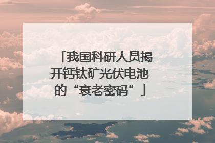 我国科研人员揭开钙钛矿光伏电池的“衰老密码”