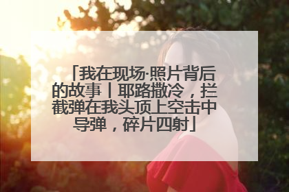 我在现场·照片背后的故事丨耶路撒冷，拦截弹在我头顶上空击中导弹，碎片四射