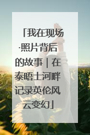 我在现场·照片背后的故事｜在泰晤士河畔记录英伦风云变幻