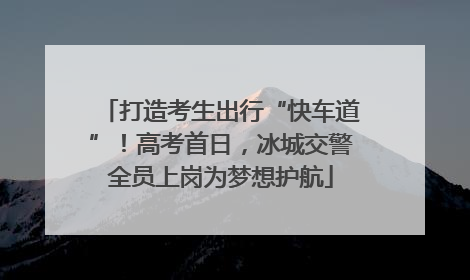 打造考生出行“快车道”！高考首日，冰城交警全员上岗为梦想护航