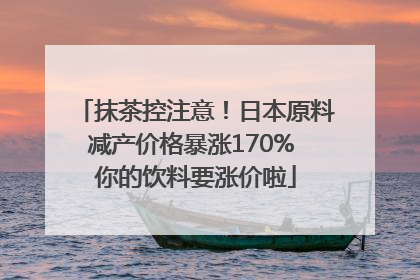 抹茶控注意！日本原料减产价格暴涨170% 你的饮料要涨价啦