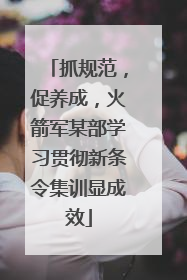 抓规范，促养成，火箭军某部学习贯彻新条令集训显成效