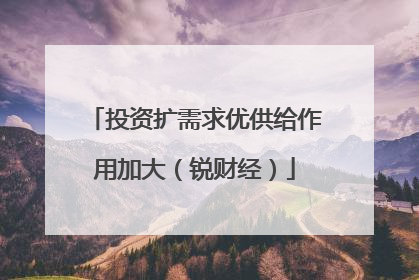 投资扩需求优供给作用加大（锐财经）