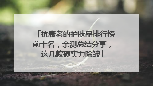 抗衰老的护肤品排行榜前十名，亲测总结分享，这几款硬实力除皱