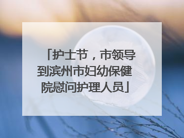 护士节，市领导到滨州市妇幼保健院慰问护理人员