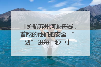 护航苏州河龙舟赛，普陀的他们把安全 “划” 进每一秒→