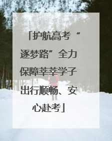 护航高考“逐梦路”全力保障莘莘学子出行顺畅、安心赴考