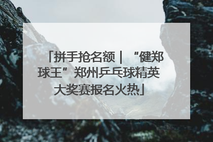 拼手抢名额｜“健郑球王”郑州乒乓球精英大奖赛报名火热