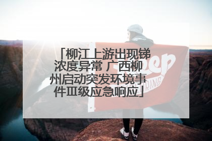 柳江上游出现锑浓度异常 广西柳州启动突发环境事件Ⅲ级应急响应
