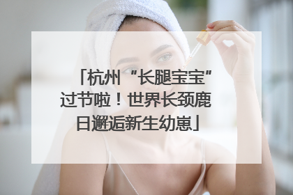 杭州“长腿宝宝”过节啦！世界长颈鹿日邂逅新生幼崽