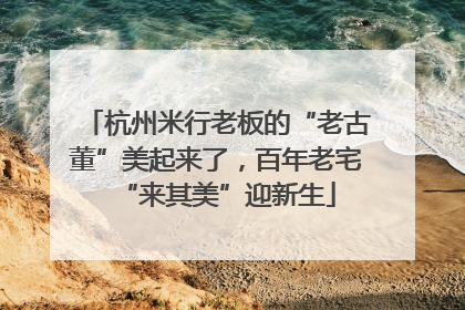 杭州米行老板的“老古董”美起来了，百年老宅“来其美”迎新生
