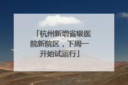 杭州新增省级医院新院区，下周一开始试运行