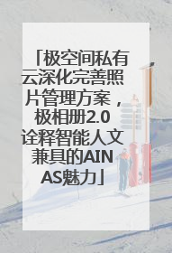 极空间私有云深化完善照片管理方案，极相册2.0诠释智能人文兼具的AINAS魅力