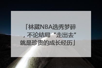 林葳NBA选秀梦碎，不论结局“走出去”就是珍贵的成长经历