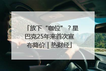 放下“咖位”？星巴克25年来首次宣布降价｜热财经
