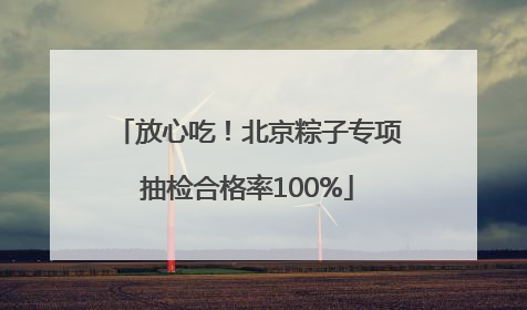 放心吃！北京粽子专项抽检合格率100%