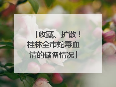 收藏、扩散！桂林全市蛇毒血清的储备情况