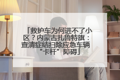 救护车为何进不了小区？内蒙古扎鲁特旗：查清症结扫除应急车辆“卡杆”障碍