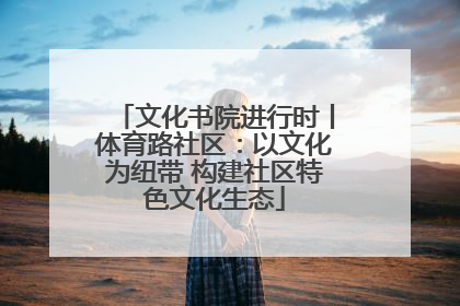 文化书院进行时丨体育路社区：以文化为纽带 构建社区特色文化生态