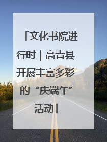 文化书院进行时｜高青县开展丰富多彩的“庆端午”活动