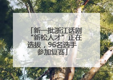 新一批浙江话剧“新松人才”正在选拔，96名选手参加复赛