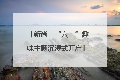 新尚｜“六一”趣味主题沉浸式开启