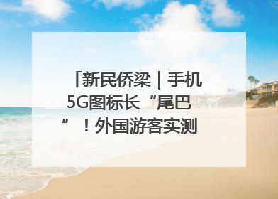 新民侨梁｜手机5G图标长“尾巴”！外国游客实测网速后惊呼……