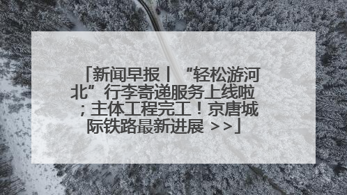 新闻早报丨“轻松游河北”行李寄递服务上线啦；主体工程完工！京唐城际铁路最新进展 >>
