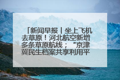 新闻早报丨坐上飞机去草原！河北航空新增多条草原航线；“京津冀民生档案共享利用平台”上线试运行>>