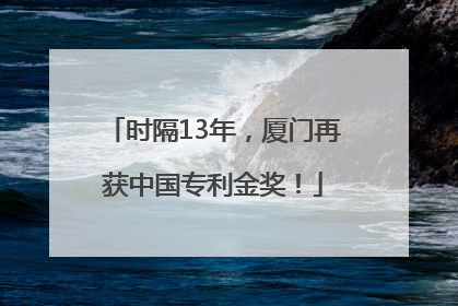 时隔13年，厦门再获中国专利金奖！