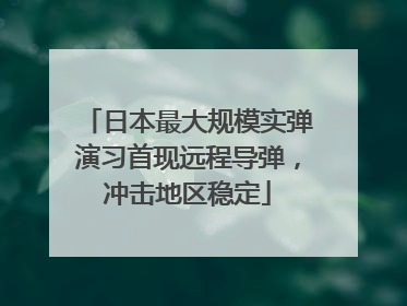 日本最大规模实弹演习首现远程导弹，冲击地区稳定