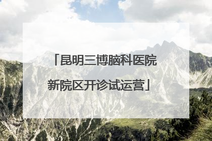 昆明三博脑科医院新院区开诊试运营