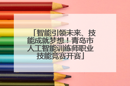智能引领未来、技能成就梦想！青岛市人工智能训练师职业技能竞赛开赛