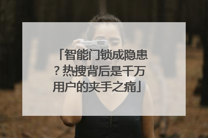 智能门锁成隐患？热搜背后是千万用户的夹手之痛