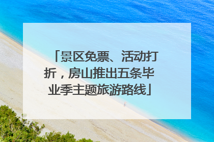 景区免票、活动打折，房山推出五条毕业季主题旅游路线