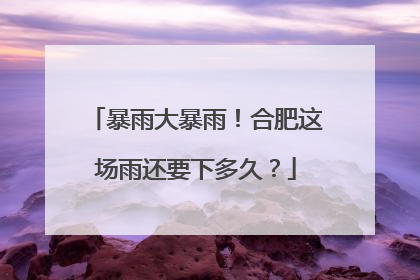 暴雨大暴雨！合肥这场雨还要下多久？