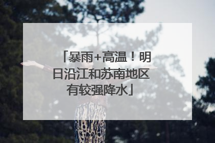 暴雨+高温！明日沿江和苏南地区有较强降水