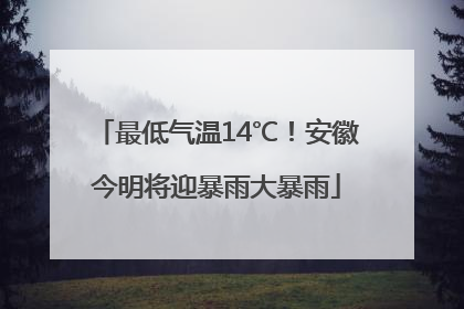 最低气温14℃！安徽今明将迎暴雨大暴雨