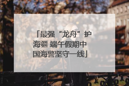 最强“龙舟”护海疆 端午假期中国海警坚守一线
