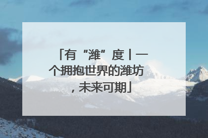 有“潍”度丨一个拥抱世界的潍坊，未来可期