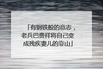 有钢铁般的意志，老兵巴贵祥将自己变成残疾妻儿的靠山