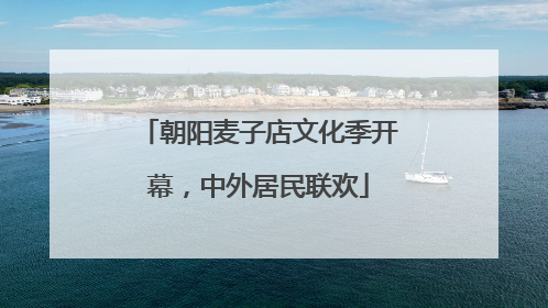 朝阳麦子店文化季开幕，中外居民联欢