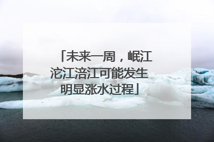 未来一周，岷江沱江涪江可能发生明显涨水过程