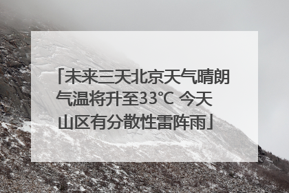 未来三天北京天气晴朗气温将升至33℃ 今天山区有分散性雷阵雨