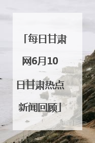 每日甘肃网6月10日甘肃热点新闻回顾