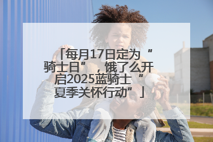 每月17日定为“骑士日”，饿了么开启2025蓝骑士“夏季关怀行动”